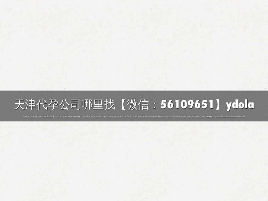天津代孕公司哪里找【微信：56109651】ydola