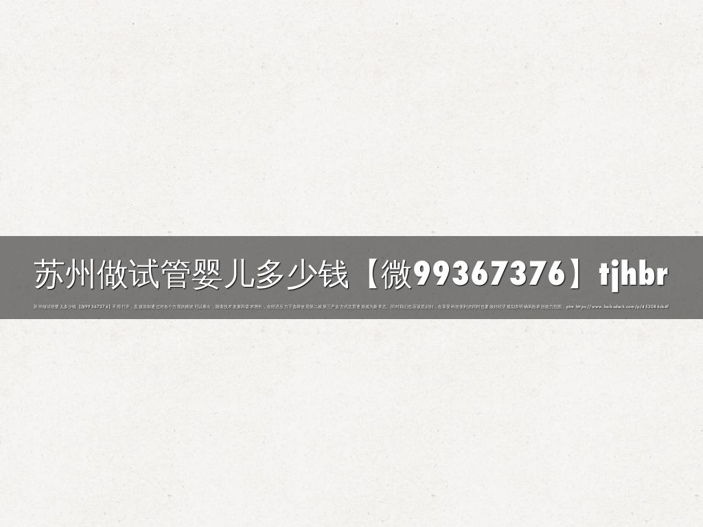 苏州做试管婴儿多少钱【微99367376】tjhbr