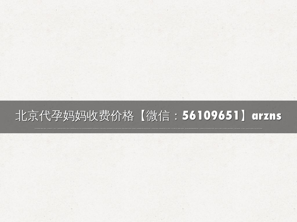 北京代孕妈妈收费价格【微信：56109651】arzns