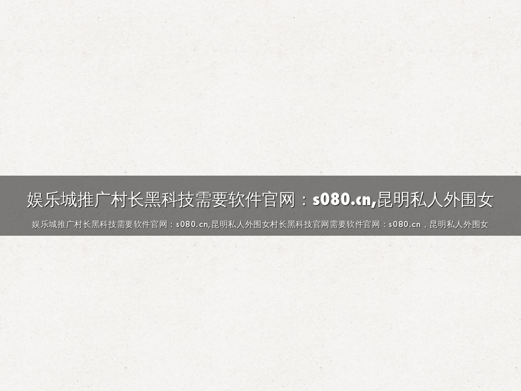 娱乐城推广村长黑科技需要软件官网：s080.cn,昆明私人外围女