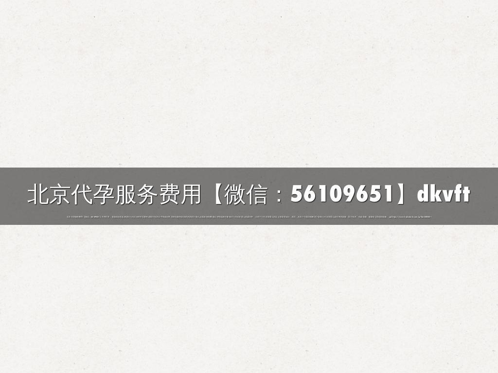 北京代孕服务费用【微信：56109651】dkvft