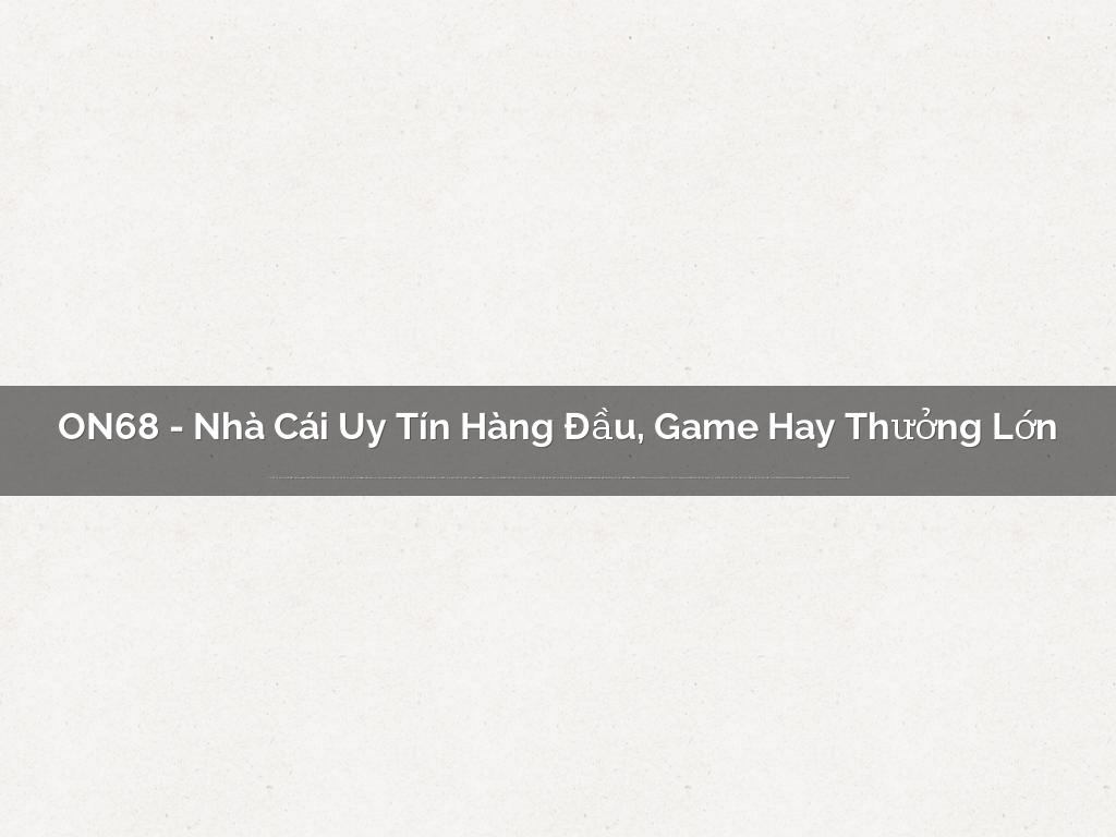 ON68 - Nhà Cái Uy Tín Hàng Đầu, Game Hay Thưởng Lớn