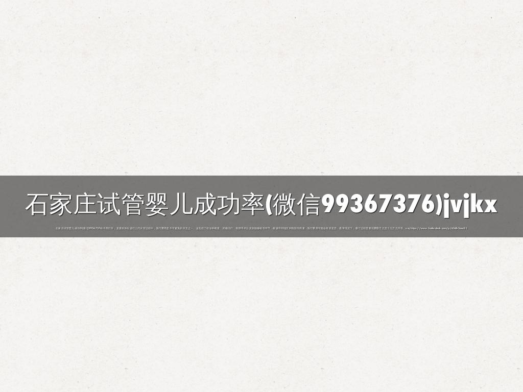 石家庄试管婴儿成功率(微信99367376)jvjkx