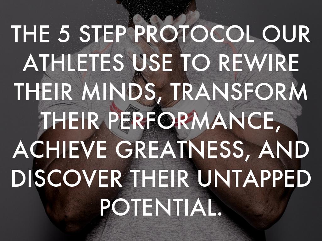THE 5 STEP PROTOCOL OUR ATHLETES USE TO REWIRE THEIR MINDS, TRANSFORM THEIR PERFORMANCE, ACHIEVE GREATNESS, AND DISCOVER THEIR UNTAPPED POTENTIAL.