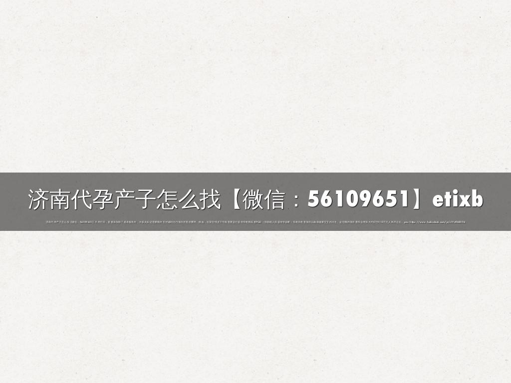 济南代孕产子怎么找【微信：56109651】etixb