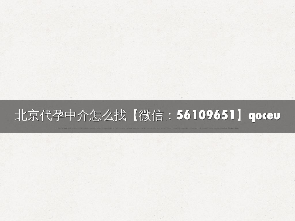 北京代孕中介怎么找【微信：56109651】qoceu
