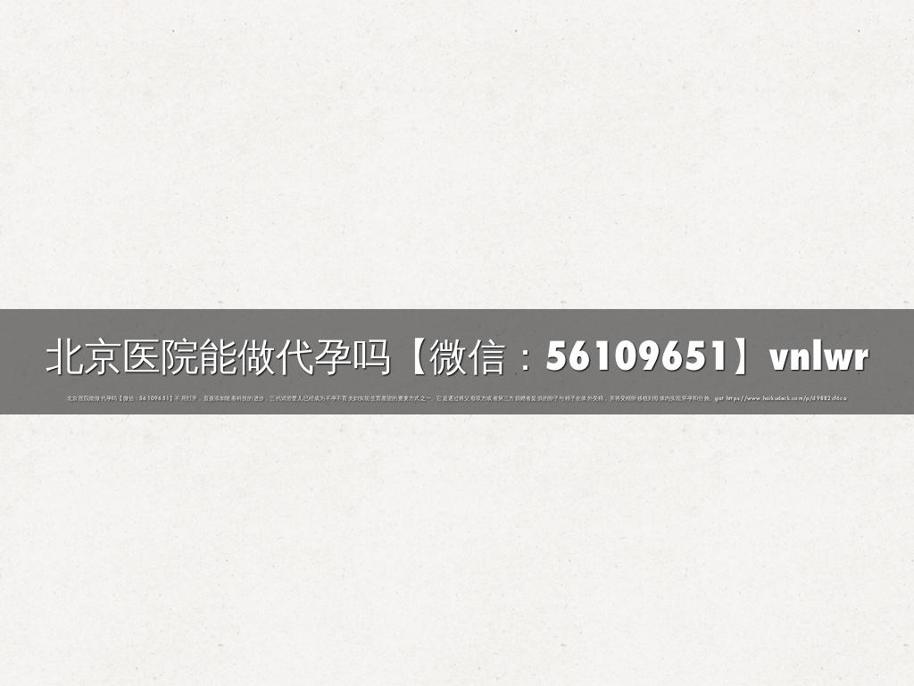 北京医院能做代孕吗【微信：56109651】vnlwr