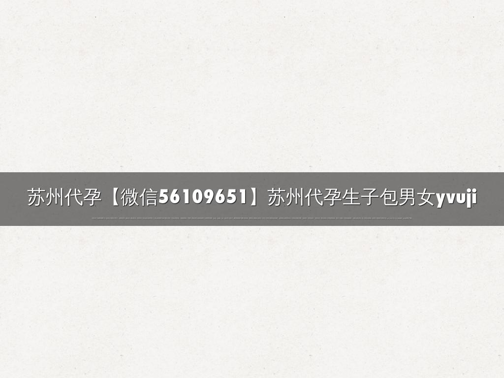 苏州代孕【微信56109651】苏州代孕生子包男女yvuji