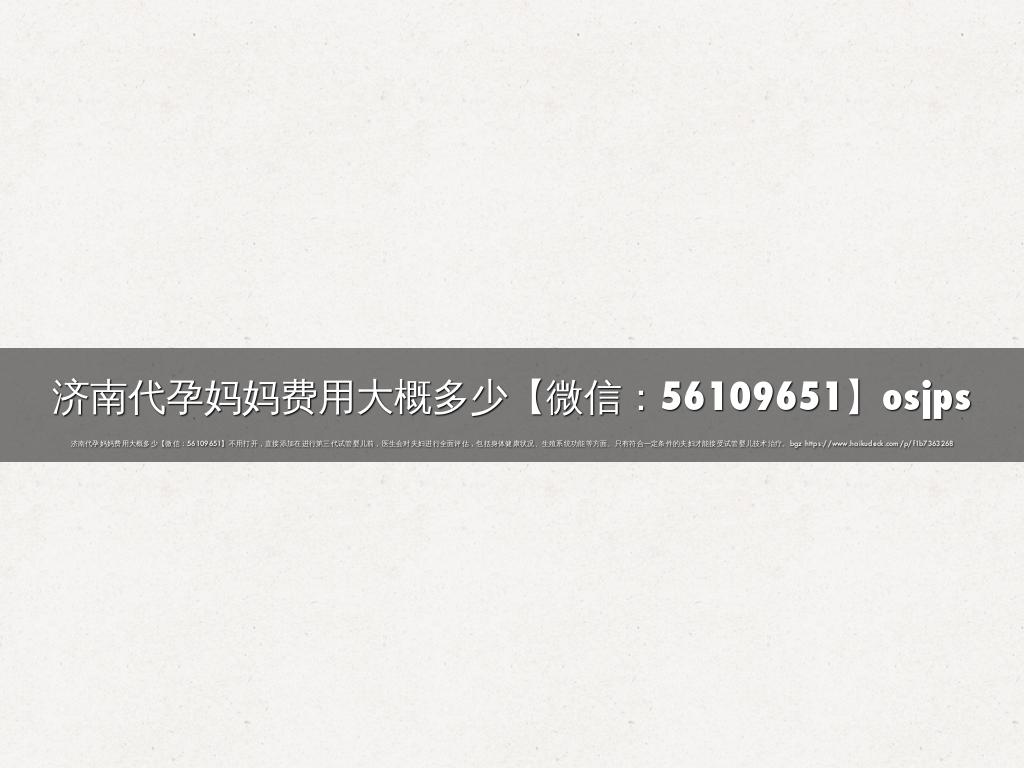 济南代孕妈妈费用大概多少【微信：56109651】osjps