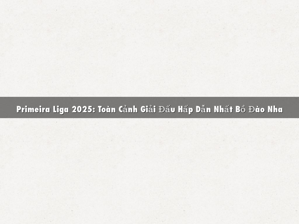 Primeira Liga 2025: Toàn Cảnh Giải Đấu Hấp Dẫn Nhất Bồ Đào Nha