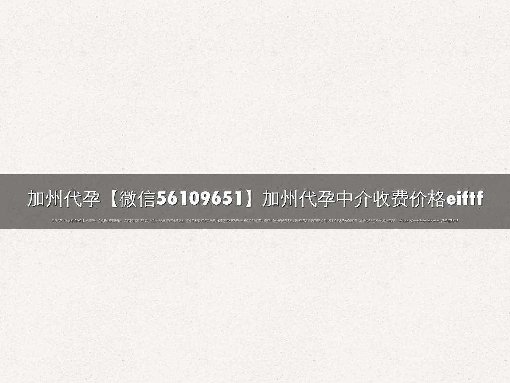 加州代孕【微信56109651】加州代孕中介收费价格eiftf