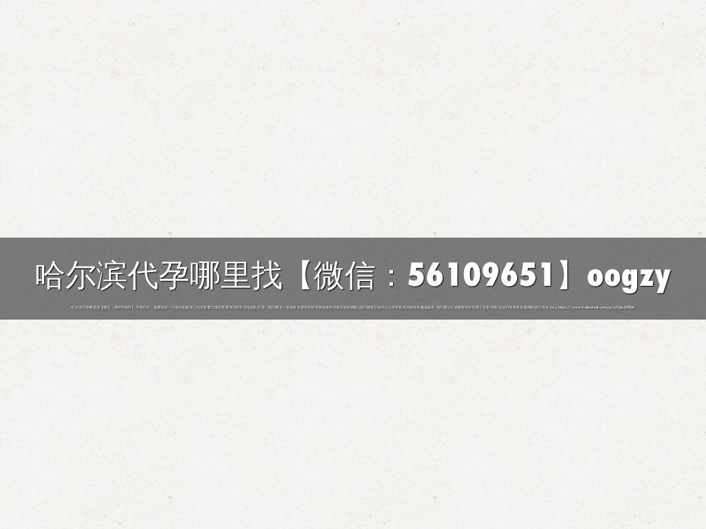 哈尔滨代孕哪里找【微信：56109651】oogzy