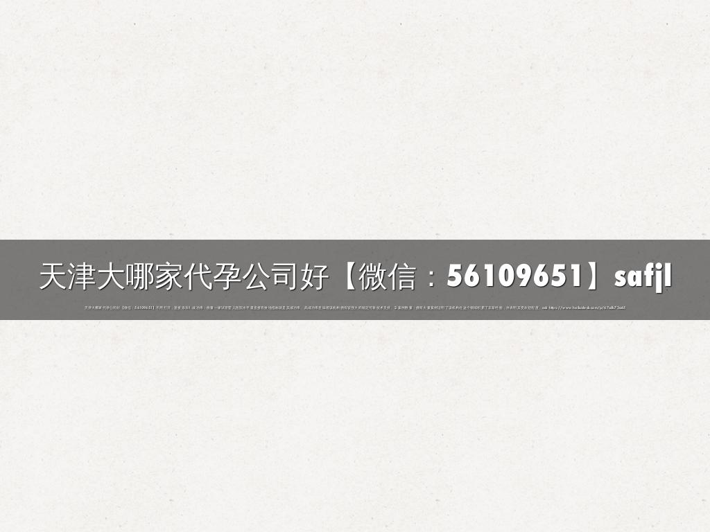 天津大哪家代孕公司好【微信：56109651】safjl