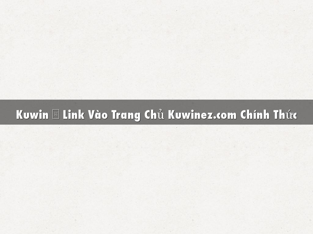 Kuwin 🎖️ Link Vào Trang Chủ Kuwinez.com Chính Thức
