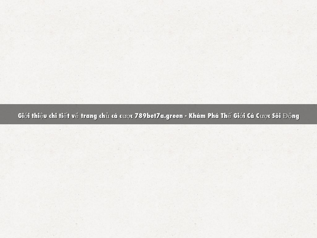 Giới thiệu chi tiết về trang chủ cá cược 789bet7a.green - Khám Phá Thế Giới Cá Cược Sôi Động