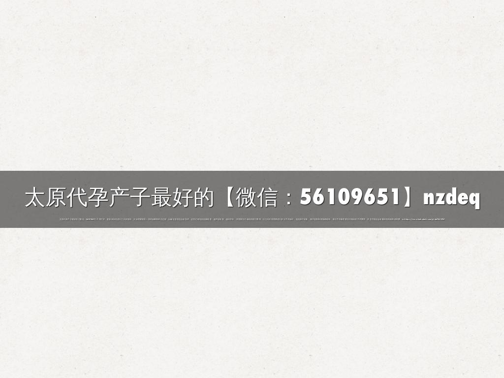 太原代孕产子最好的【微信：56109651】nzdeq