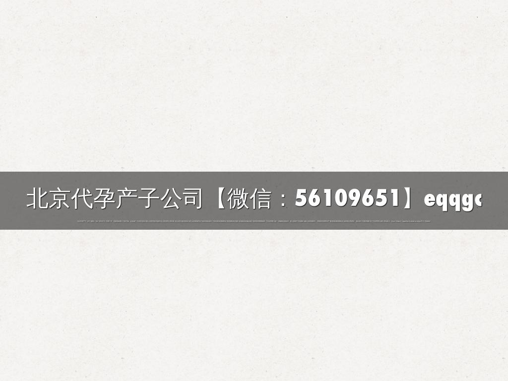 北京代孕产子公司【微信：56109651】eqqgc