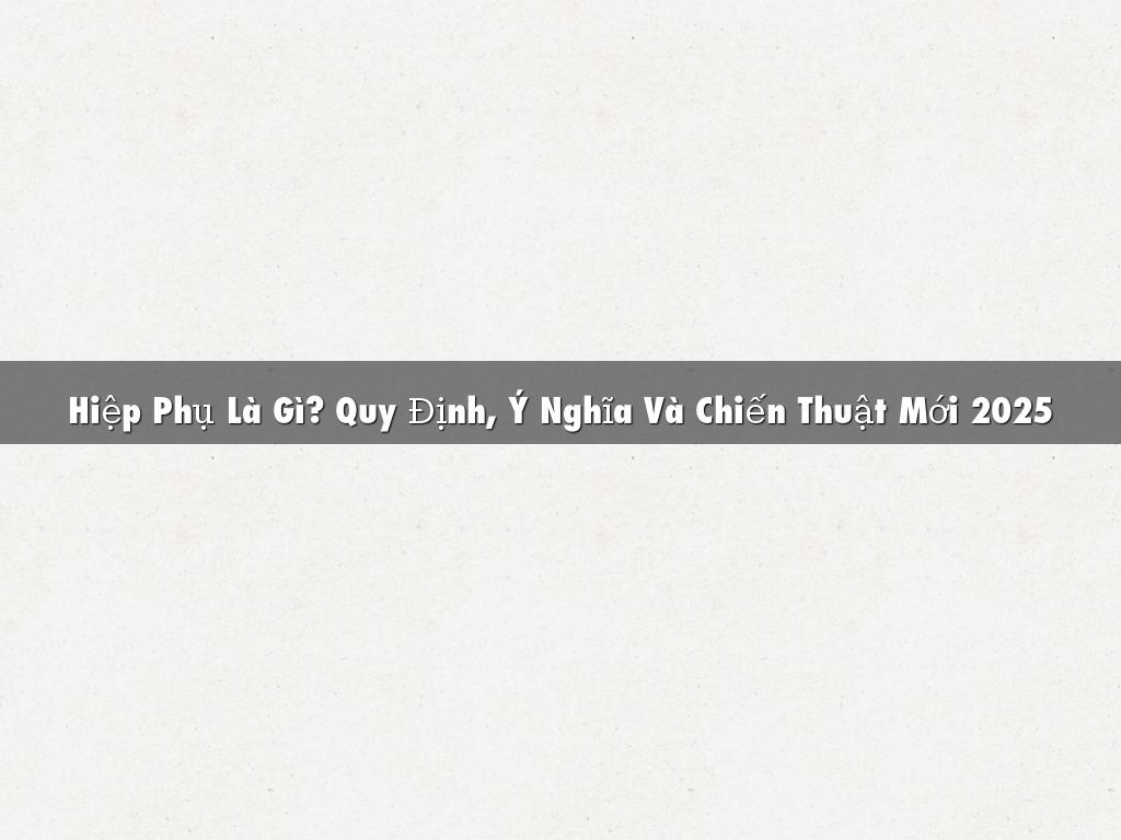 Hiệp Phụ Là Gì? Quy Định, Ý Nghĩa Và Chiến Thuật Mới 2025