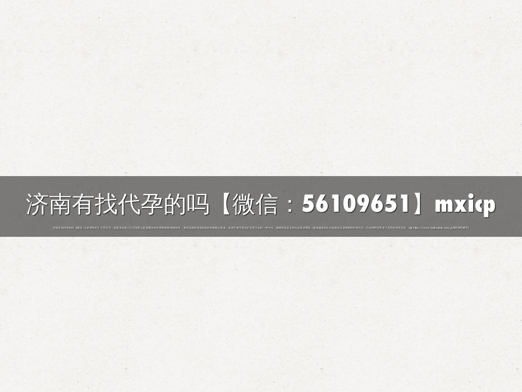 济南有找代孕的吗【微信：56109651】mxicp
