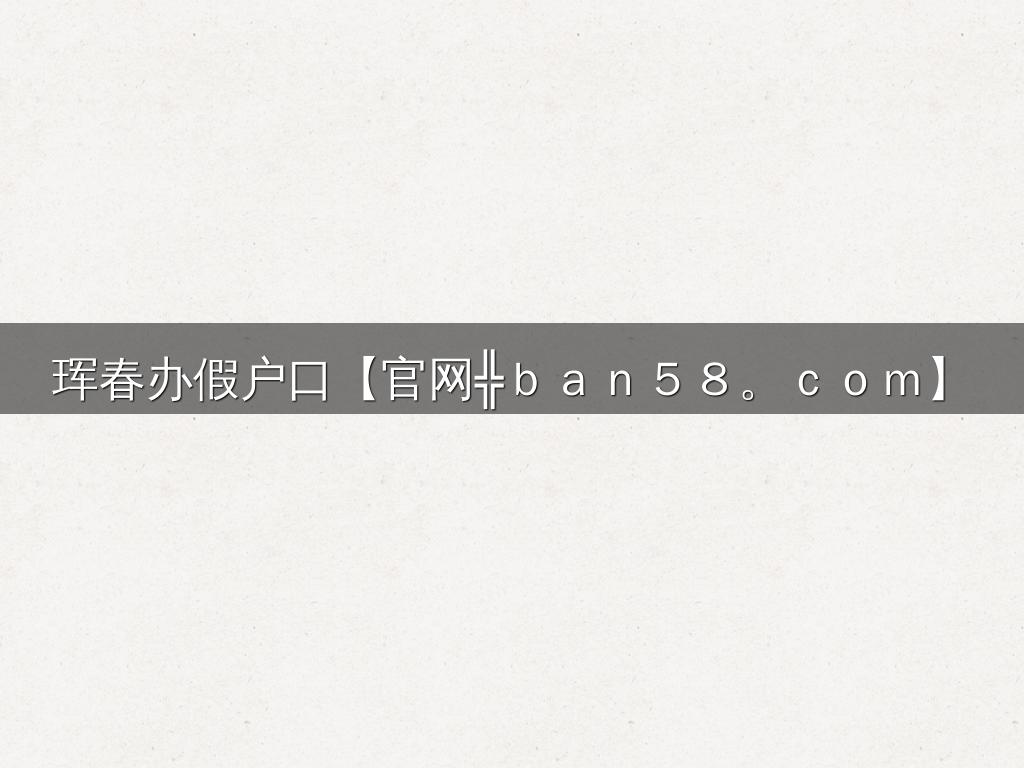 珲春办假户口【官网╬ｂａｎ５８。ｃｏｍ】