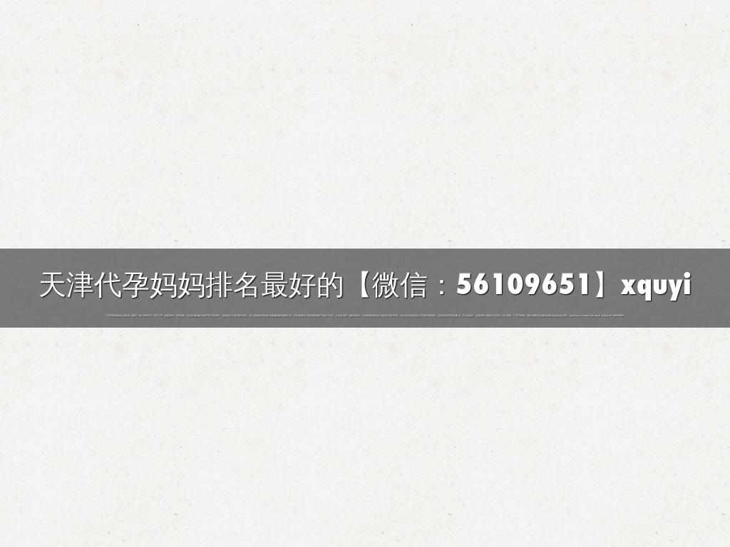 天津代孕妈妈排名最好的【微信：56109651】xquyi