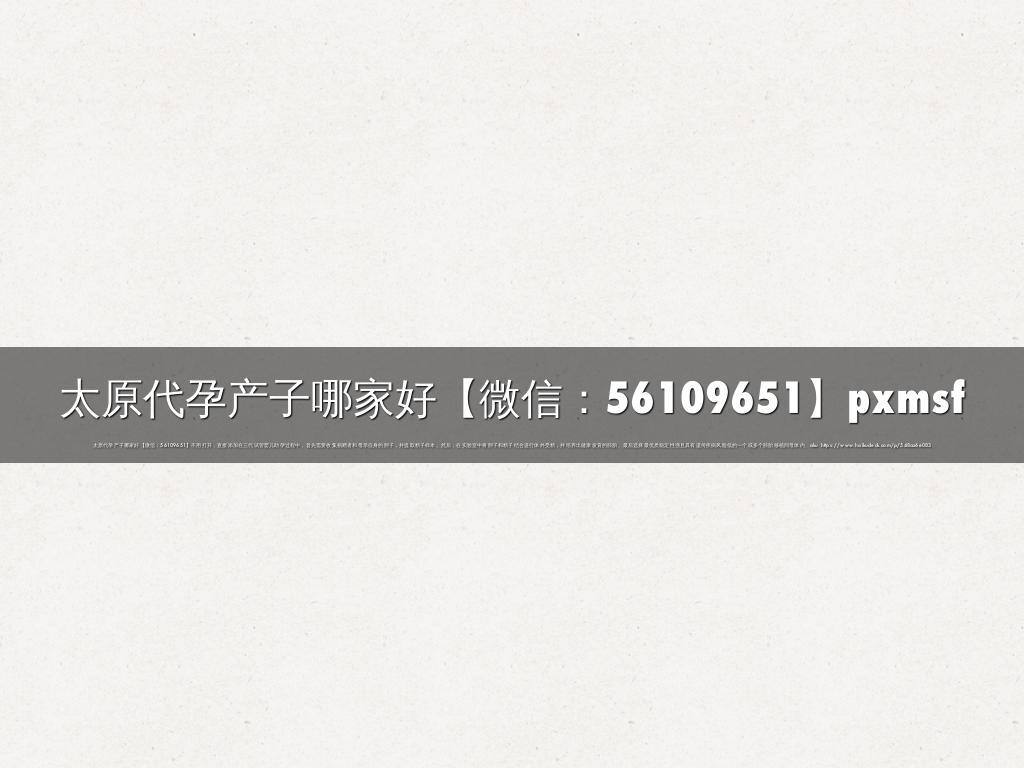 太原代孕产子哪家好【微信：56109651】pxmsf