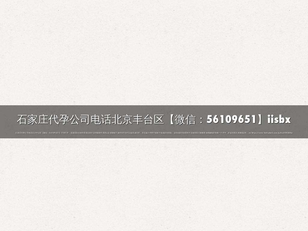 石家庄代孕公司电话北京丰台区【微信：56109651】iisbx