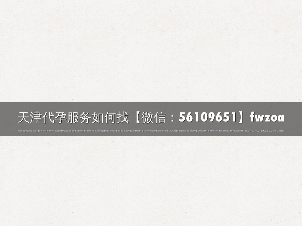 天津代孕服务如何找【微信：56109651】fwzoa