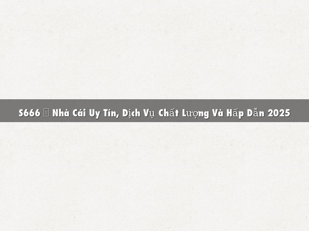 S666 ✅ Nhà Cái Uy Tín, Dịch Vụ Chất Lượng Và Hấp Dẫn 2025