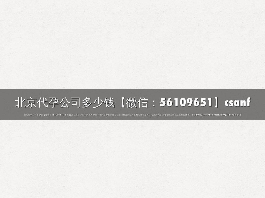 北京代孕公司多少钱【微信：56109651】csanf