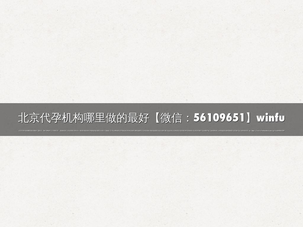 北京代孕机构哪里做的最好【微信：56109651】winfu