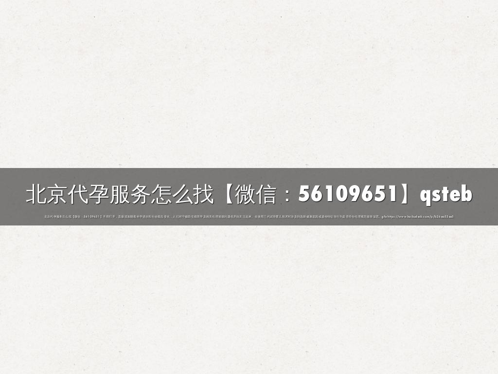北京代孕服务怎么找【微信：56109651】qsteb