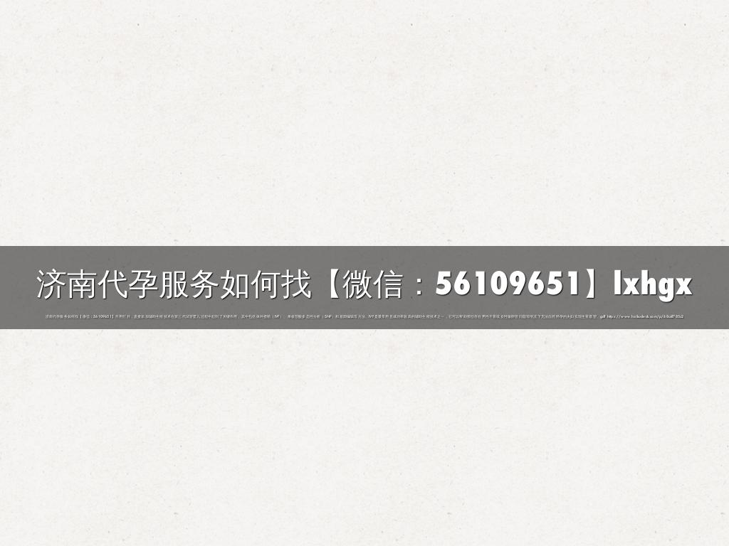 济南代孕服务如何找【微信：56109651】lxhgx
