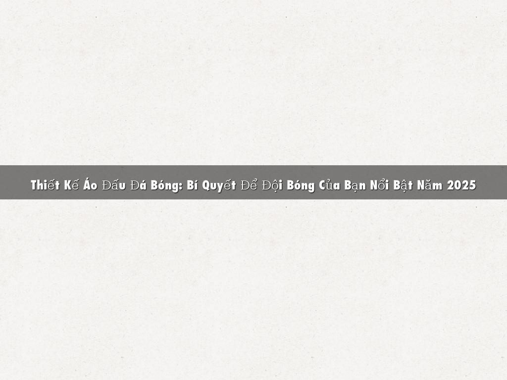 Thiết Kế Áo Đấu Đá Bóng: Bí Quyết Để Đội Bóng Của Bạn Nổi Bật Năm 2025