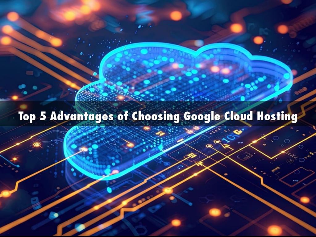 Top 5 Advantages of Choosing Google Cloud Hosting
