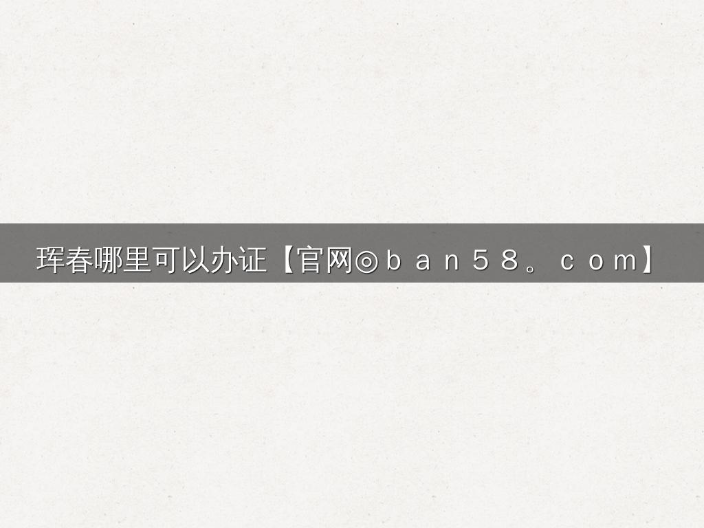珲春哪里可以办证【官网◎ｂａｎ５８。ｃｏｍ】
