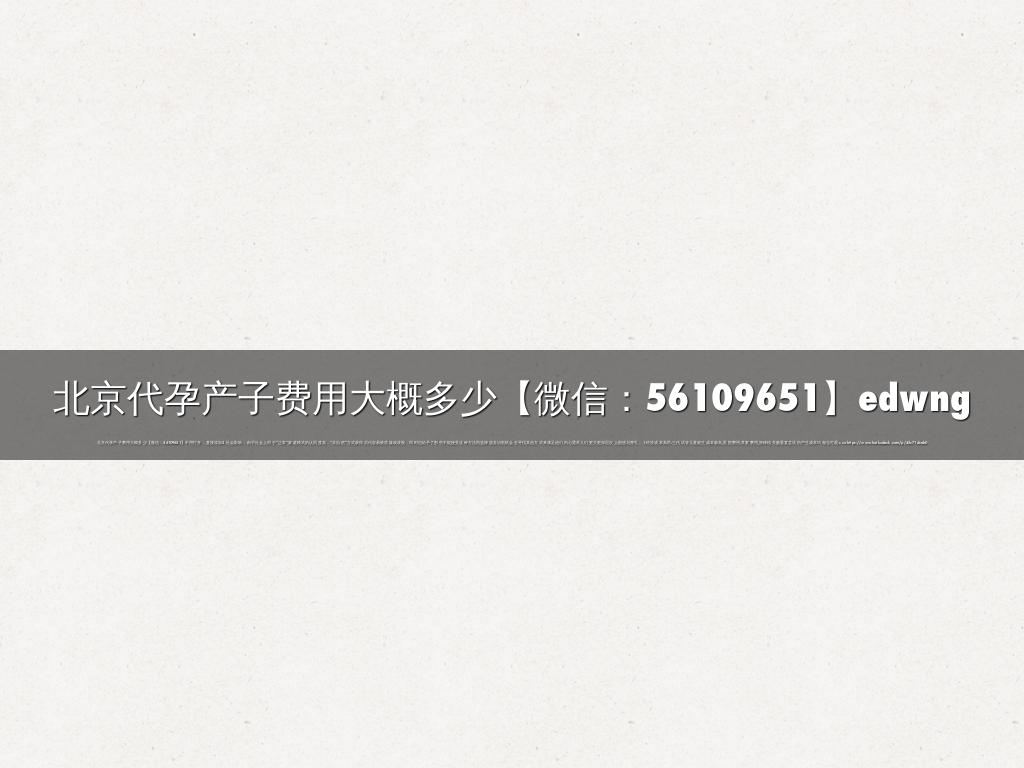 北京代孕产子费用大概多少【微信：56109651】edwng
