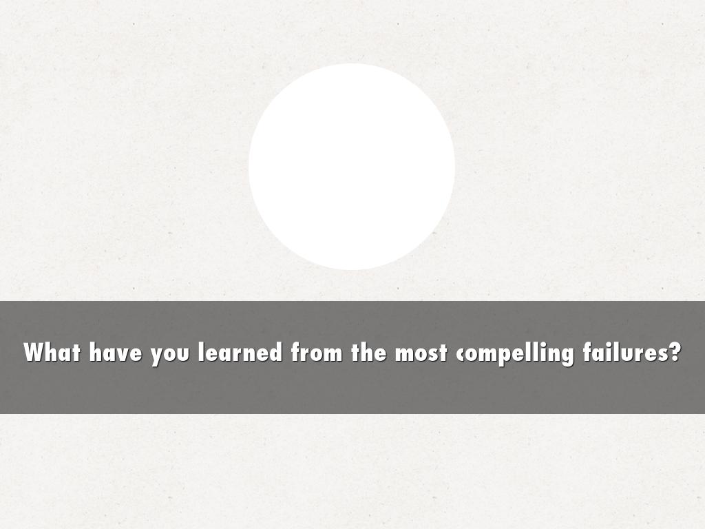 What have you learned from the most compelling failures?