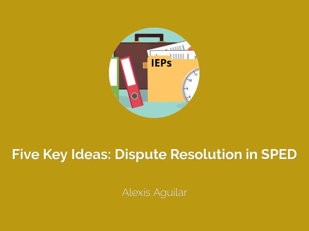 Five Key Ideas- Dispute Resolution in SPED: IEP Facilitation, Mediation and Resolution