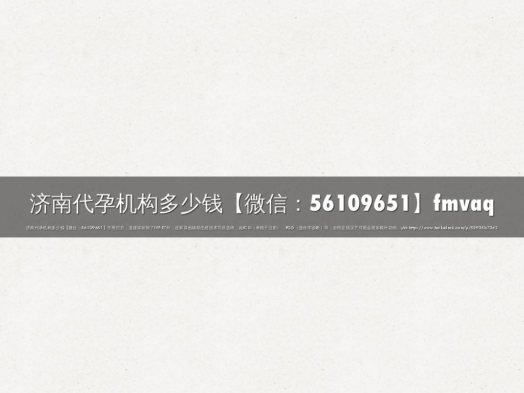 济南代孕机构多少钱【微信：56109651】fmvaq