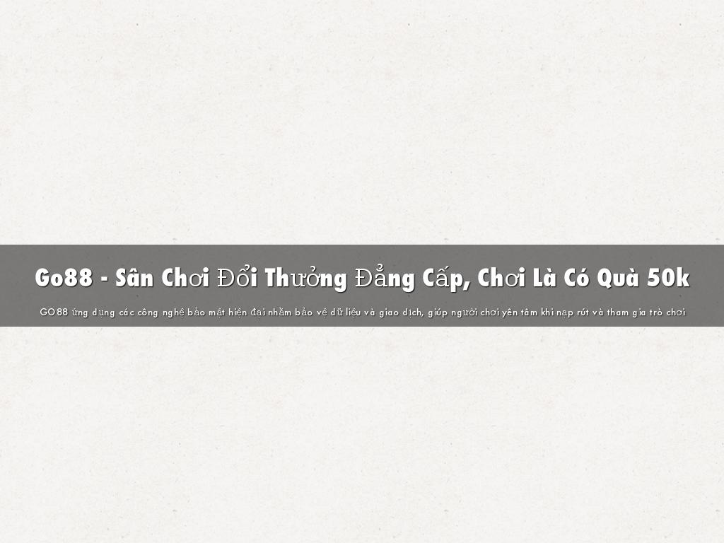 Go88 - Sân Chơi Đổi Thưởng Đẳng Cấp, Chơi Là Có Quà 50k