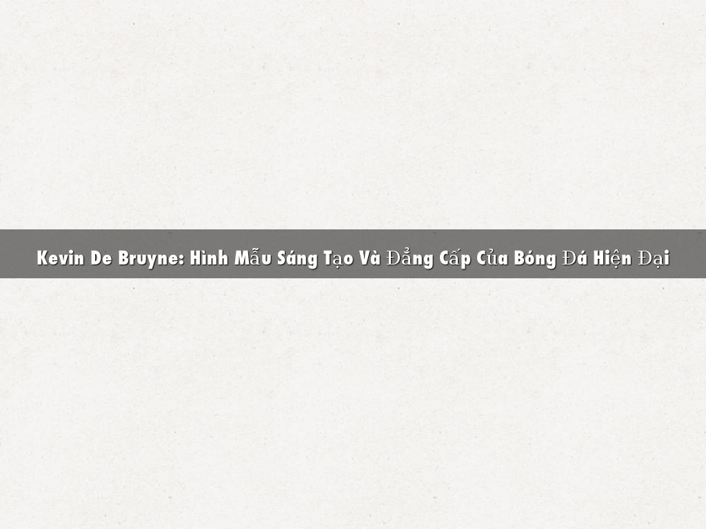 Kevin De Bruyne: Hình Mẫu Sáng Tạo Và Đẳng Cấp Của Bóng Đá Hiện Đại