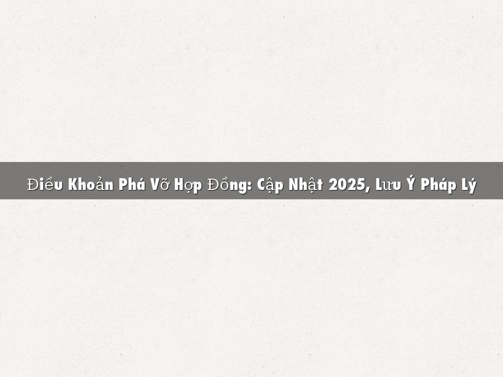 Điều Khoản Phá Vỡ Hợp Đồng: Cập Nhật 2025, Lưu Ý Pháp Lý