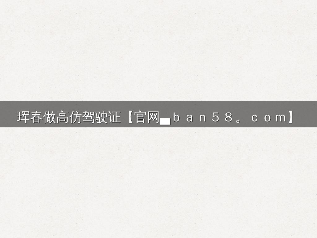 珲春做高仿驾驶证【官网▄ｂａｎ５８。ｃｏｍ】