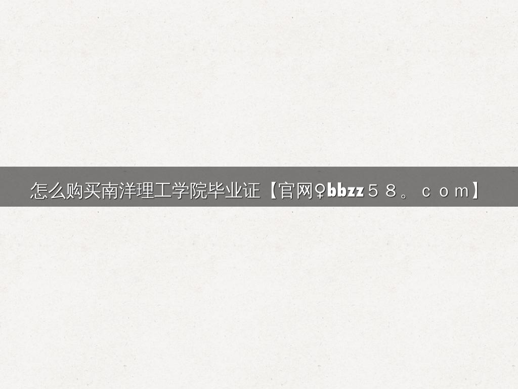 怎么购买南洋理工学院毕业证【官网♀bbzz５８。ｃｏｍ】