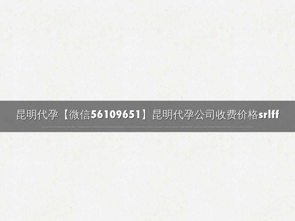 昆明代孕【微信56109651】昆明代孕公司收费价格srlff