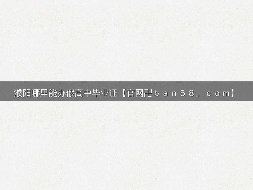 濮阳哪里能办假高中毕业证【官网卍ｂａｎ５８。ｃｏｍ】