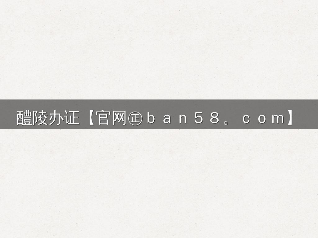 醴陵办证【官网㊣ｂａｎ５８。ｃｏｍ】