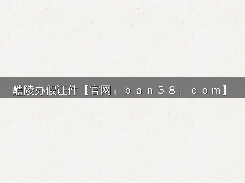 醴陵办假证件【官网』ｂａｎ５８。ｃｏｍ】