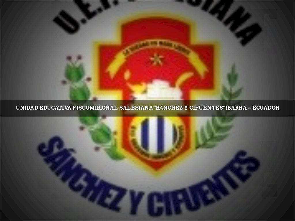 UNIDAD EDUCATIVA FISCOMISIONAL SALESIANA
“SÁNCHEZ Y CIFUENTES”
IBARRA – ECUADOR